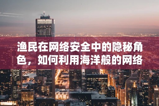 渔民在网络安全中的隐秘角色，如何利用海洋般的网络资源？