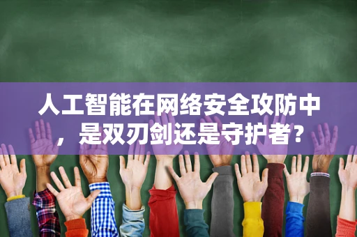 人工智能在网络安全攻防中，是双刃剑还是守护者？