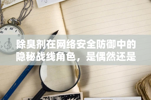 除臭剂在网络安全防御中的隐秘战线角色，是偶然还是必然的邂逅？