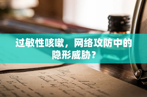 过敏性咳嗽，网络攻防中的隐形威胁？
