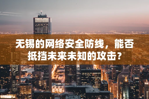 无锡的网络安全防线，能否抵挡未来未知的攻击？