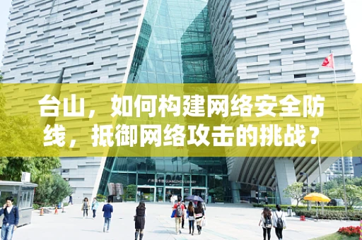 台山，如何构建网络安全防线，抵御网络攻击的挑战？