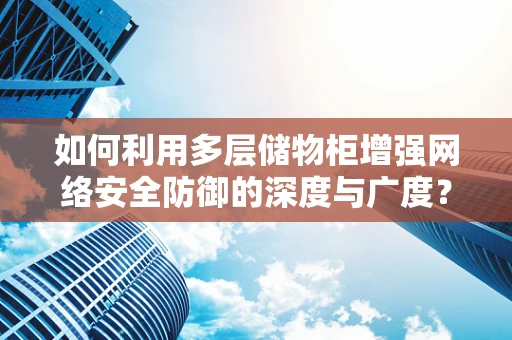 如何利用多层储物柜增强网络安全防御的深度与广度？
