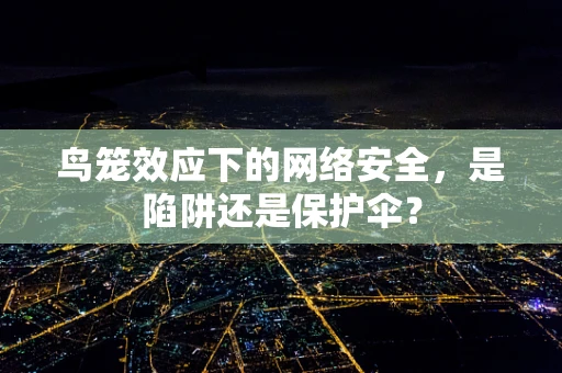 鸟笼效应下的网络安全，是陷阱还是保护伞？