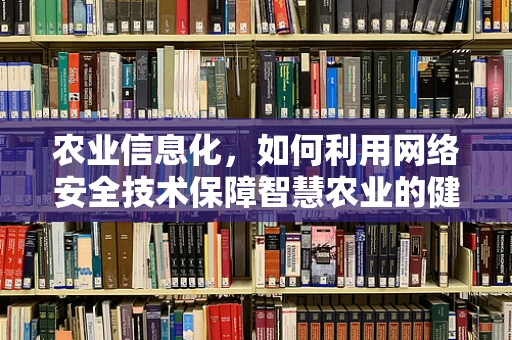 农业信息化，如何利用网络安全技术保障智慧农业的健康发展？