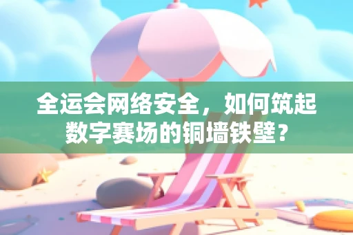 全运会网络安全，如何筑起数字赛场的铜墙铁壁？