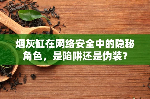 烟灰缸在网络安全中的隐秘角色，是陷阱还是伪装？