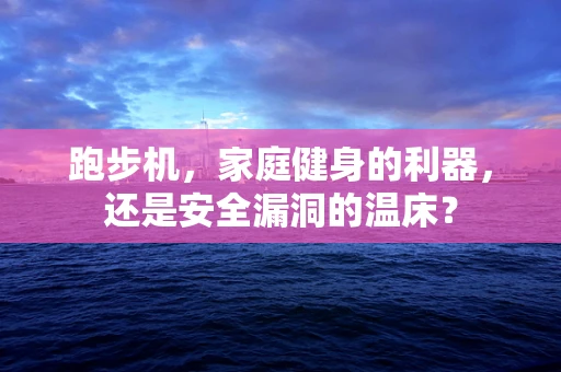 跑步机，家庭健身的利器，还是安全漏洞的温床？