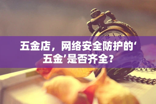 五金店，网络安全防护的‘五金’是否齐全？