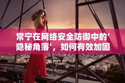 常宁在网络安全防御中的‘隐秘角落’，如何有效加固？