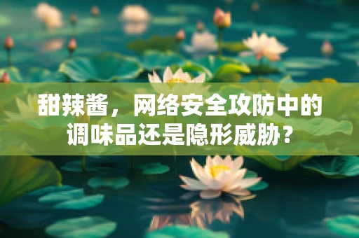 甜辣酱，网络安全攻防中的调味品还是隐形威胁？
