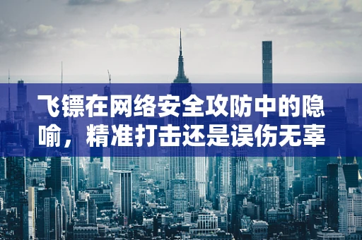 飞镖在网络安全攻防中的隐喻，精准打击还是误伤无辜？