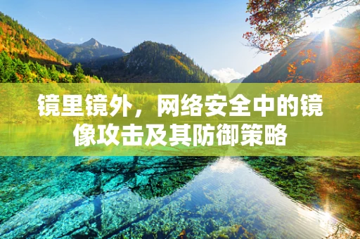 镜里镜外，网络安全中的镜像攻击及其防御策略