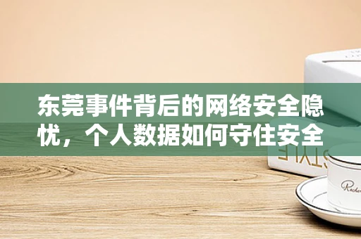 东莞事件背后的网络安全隐忧，个人数据如何守住安全防线？
