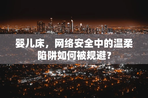 婴儿床，网络安全中的温柔陷阱如何被规避？