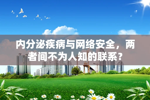 内分泌疾病与网络安全，两者间不为人知的联系？