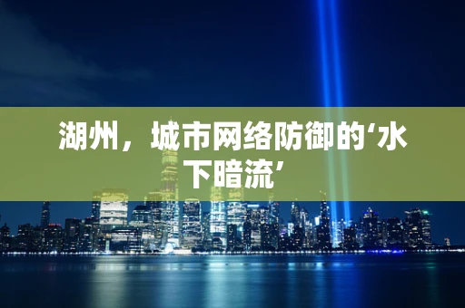 湖州，城市网络防御的‘水下暗流’