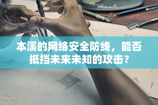 本溪的网络安全防线，能否抵挡未来未知的攻击？