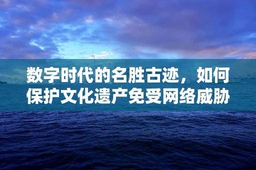 数字时代的名胜古迹，如何保护文化遗产免受网络威胁？