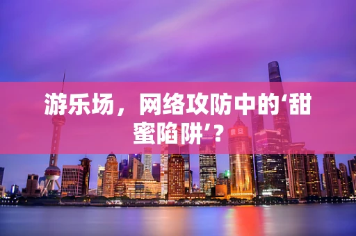 游乐场，网络攻防中的‘甜蜜陷阱’？