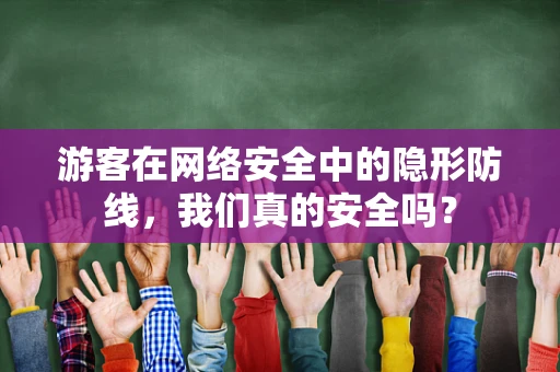 游客在网络安全中的隐形防线，我们真的安全吗？