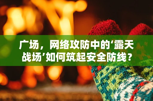 广场，网络攻防中的‘露天战场’如何筑起安全防线？
