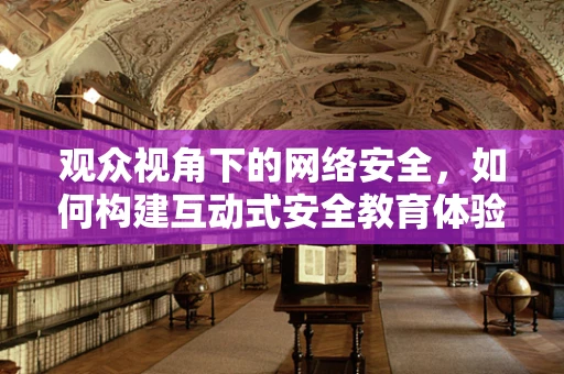 观众视角下的网络安全，如何构建互动式安全教育体验？