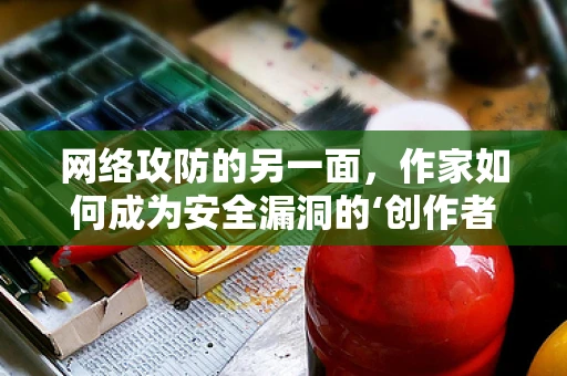 网络攻防的另一面，作家如何成为安全漏洞的‘创作者’？