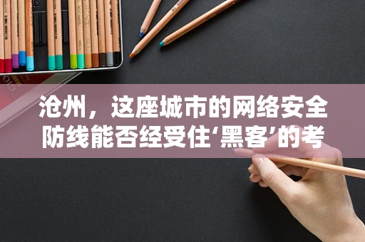 沧州，这座城市的网络安全防线能否经受住‘黑客’的考验？