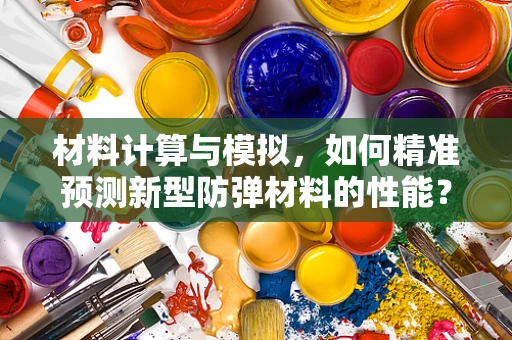 材料计算与模拟，如何精准预测新型防弹材料的性能？
