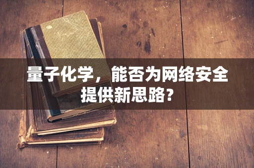 量子化学，能否为网络安全提供新思路？