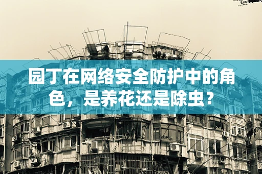 园丁在网络安全防护中的角色，是养花还是除虫？