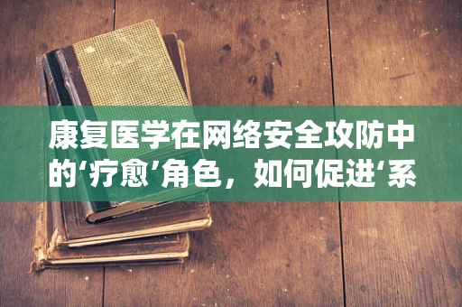 康复医学在网络安全攻防中的‘疗愈’角色，如何促进‘系统’的心理健康？