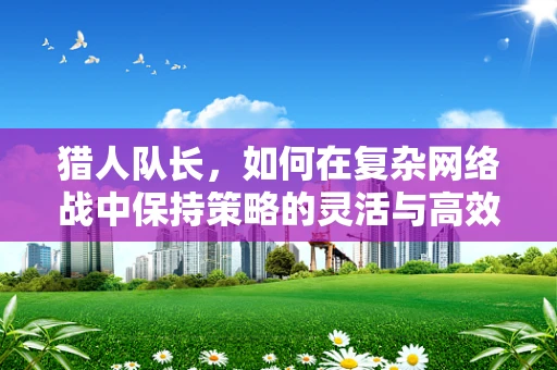 猎人队长，如何在复杂网络战中保持策略的灵活与高效？