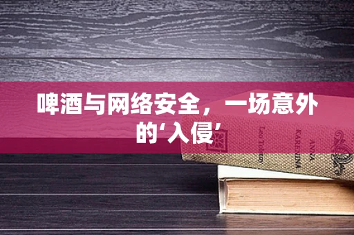 啤酒与网络安全，一场意外的‘入侵’