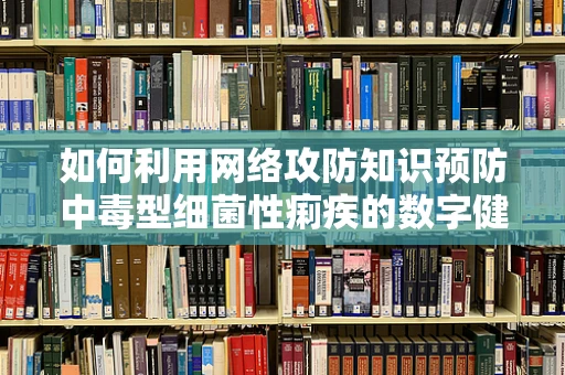 如何利用网络攻防知识预防中毒型细菌性痢疾的数字健康威胁？