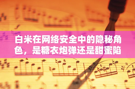 白米在网络安全中的隐秘角色，是糖衣炮弹还是甜蜜陷阱？