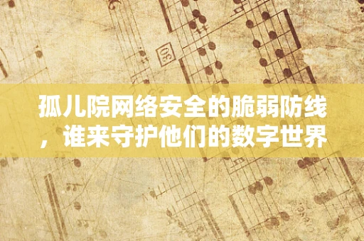 孤儿院网络安全的脆弱防线，谁来守护他们的数字世界？