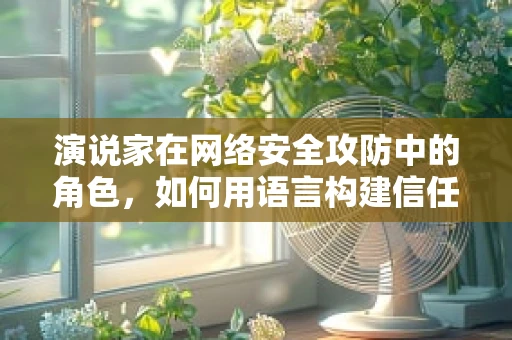 演说家在网络安全攻防中的角色，如何用语言构建信任的防线？