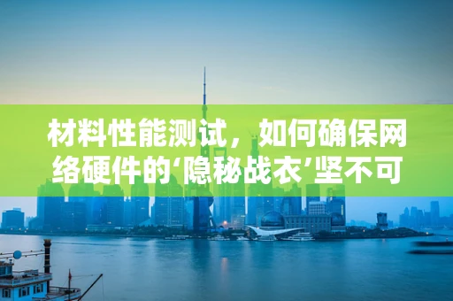 材料性能测试，如何确保网络硬件的‘隐秘战衣’坚不可摧？