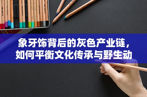 象牙饰背后的灰色产业链，如何平衡文化传承与野生动物保护？