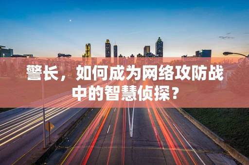 警长，如何成为网络攻防战中的智慧侦探？