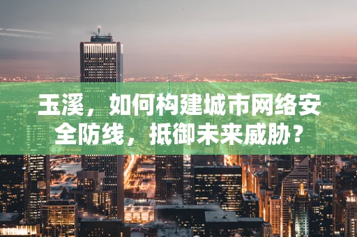 玉溪，如何构建城市网络安全防线，抵御未来威胁？