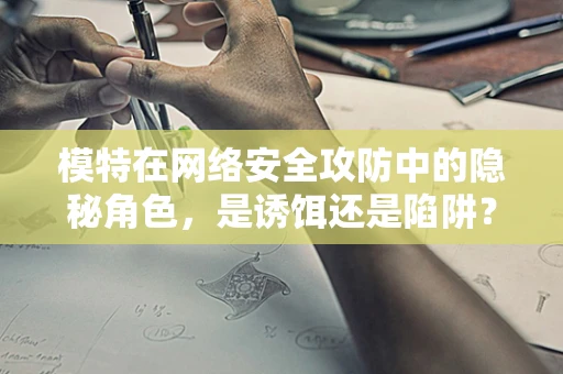 模特在网络安全攻防中的隐秘角色，是诱饵还是陷阱？