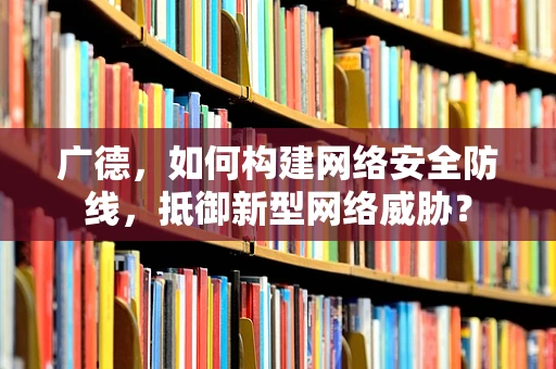 广德，如何构建网络安全防线，抵御新型网络威胁？