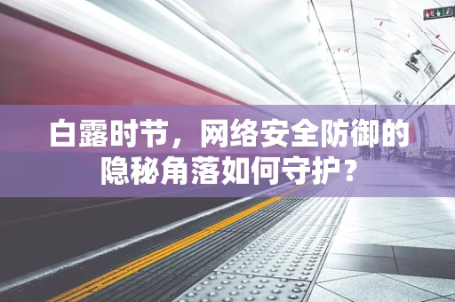 白露时节，网络安全防御的隐秘角落如何守护？