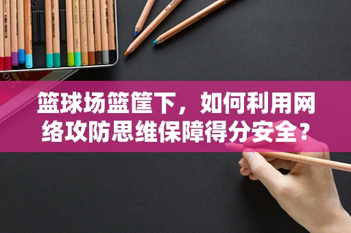 篮球场篮筐下，如何利用网络攻防思维保障得分安全？