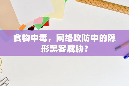 食物中毒，网络攻防中的隐形黑客威胁？