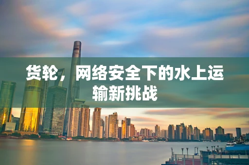 货轮，网络安全下的水上运输新挑战