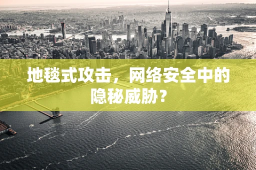 地毯式攻击，网络安全中的隐秘威胁？